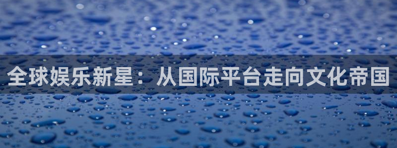 杏宇代理：全球娱乐新星：从国际平台走向文化帝国